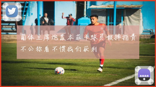 葡体主席炮轰本菲卡球员假摔指责不公称看不惯我们获利