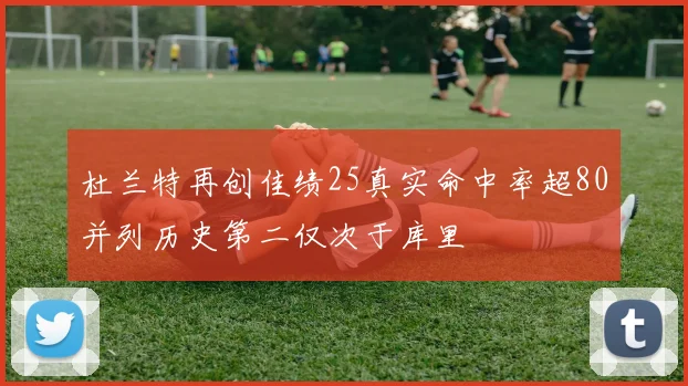 杜兰特再创佳绩25真实命中率超80并列历史第二仅次于库里