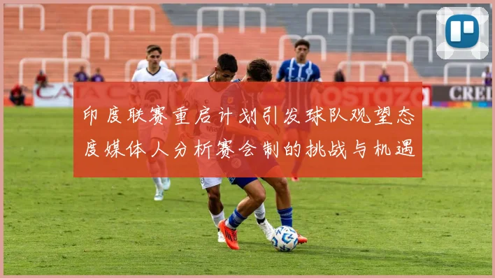 印度联赛重启计划引发球队观望态度媒体人分析赛会制的挑战与机遇