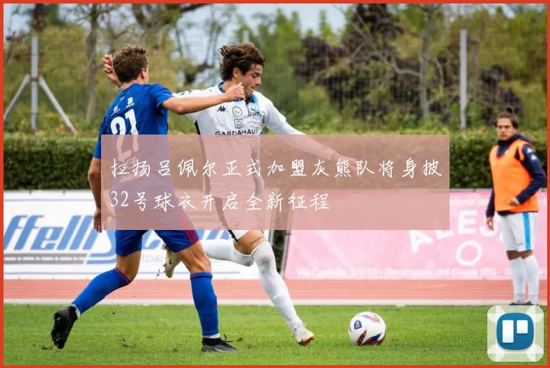 拉扬吕佩尔正式加盟灰熊队将身披32号球衣开启全新征程