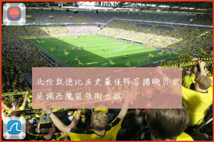 北伦敦德比历史最佳阵容揭晓贝尔范佩西魔笛领衔出战