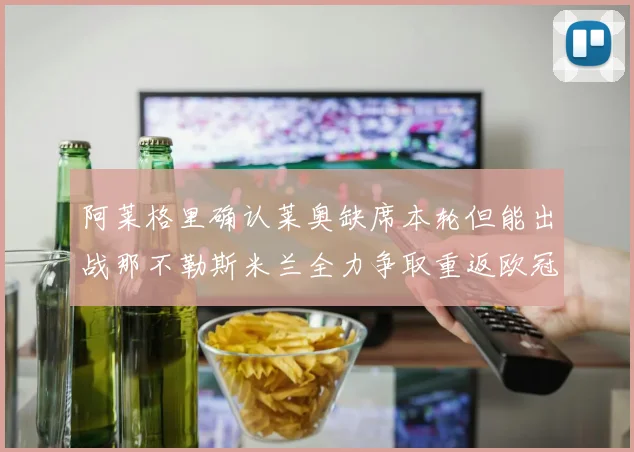 阿莱格里确认莱奥缺席本轮但能出战那不勒斯米兰全力争取重返欧冠资格