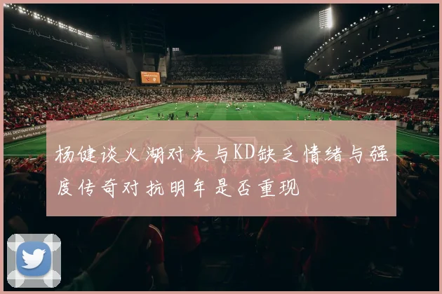 杨健谈火湖对决与KD缺乏情绪与强度传奇对抗明年是否重现