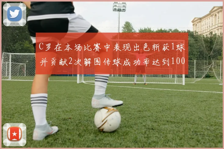 C罗在本场比赛中表现出色斩获1球并贡献2次解围传球成功率达到100