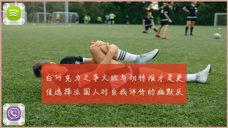 白巧克力之争文班与切特谁才是更佳选择法国人对自我评价的幽默反思