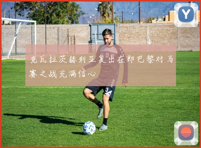 克瓦拉茨赫利亚复出在即巴黎对马赛之战充满信心