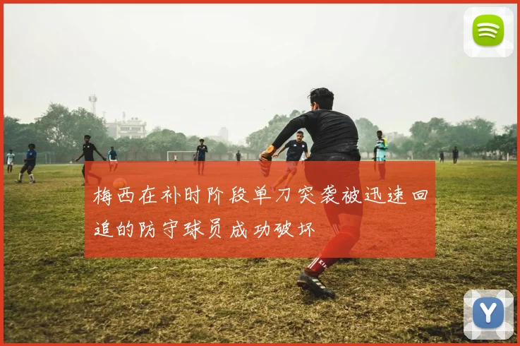 梅西在补时阶段单刀突袭被迅速回追的防守球员成功破坏