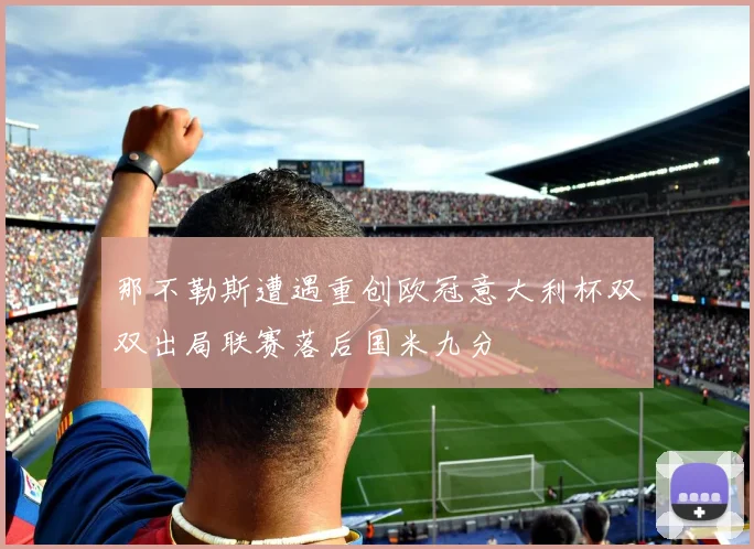 那不勒斯遭遇重创欧冠意大利杯双双出局联赛落后国米九分