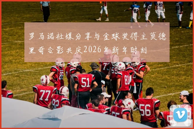 罗马诺社媒分享与金球奖得主莫德里奇合影共庆2026年新年时刻