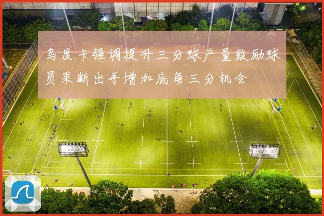 乌度卡强调提升三分球产量鼓励球员果断出手增加底角三分机会