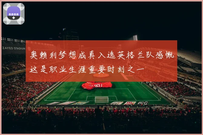 奥赖利梦想成真入选英格兰队感慨这是职业生涯重要时刻之一