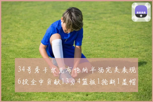 34号秀卡尔克布伦纳半场完美表现6投全中贡献13分4篮板1抢断1盖帽