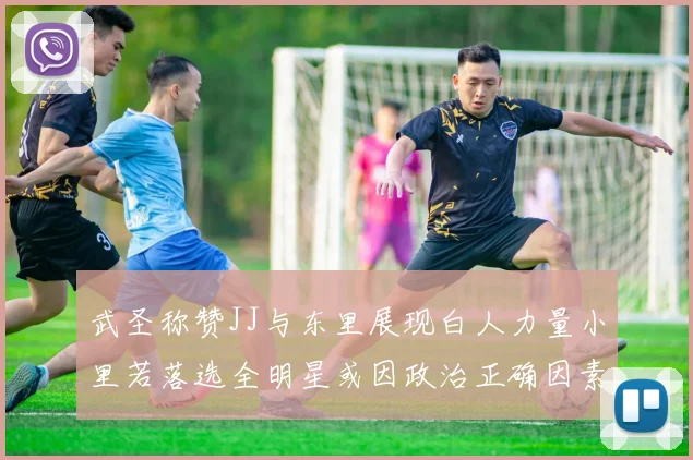 武圣称赞JJ与东里展现白人力量小里若落选全明星或因政治正确因素