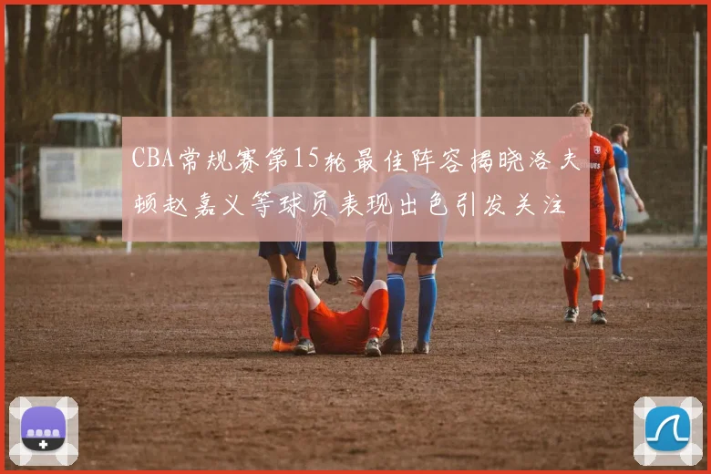 CBA常规赛第15轮最佳阵容揭晓洛夫顿赵嘉义等球员表现出色引发关注